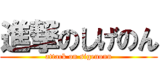 進撃のしげのん (attack on sigenonn)