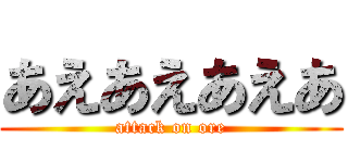 あえあえあえあ (attack on ore)