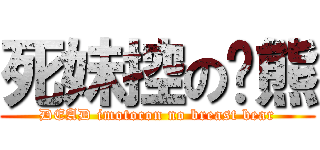 死妹控の奶熊 (DEAD imotocon no breast bear)