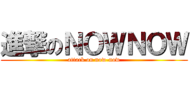 進撃のＮＯＷＮＯＷ (attack on now-now)