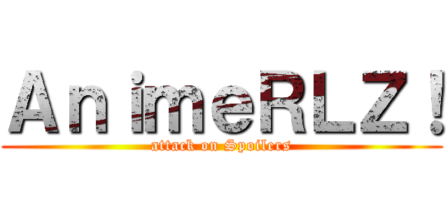 ＡｎｉｍｅＲＬＺ！ (attack on Spoilers)