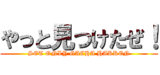 やっと見つけたぜ！ (SET ONLY GACHA HAKKEN)