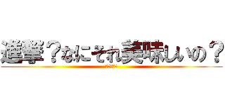 進撃？なにそれ美味しいの？ (うまいよ。)