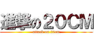 進撃の２０ＣＭ (attack on 20cm)