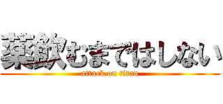 薬飲むまではしない (attack on titan)
