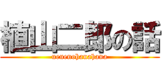 植山二郎の話 (ueuenohanahana)