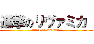 進撃のリヴァミカ  (attack on rivamika )