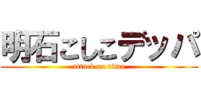 明石こしこデッパ (attack on titan)