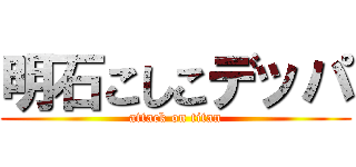 明石こしこデッパ (attack on titan)