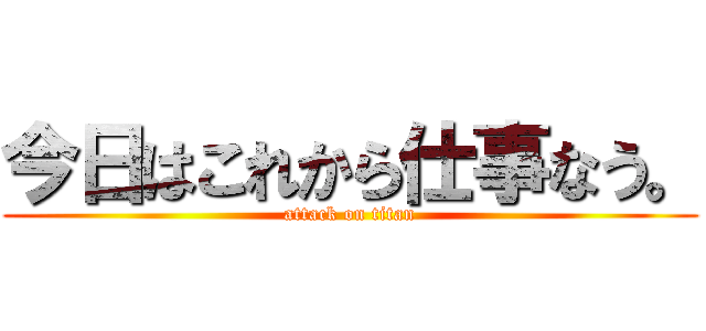 今日はこれから仕事なう。 (attack on titan)