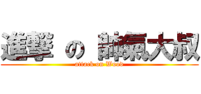 進撃 の 帥氣大叔 (attack on Wood)