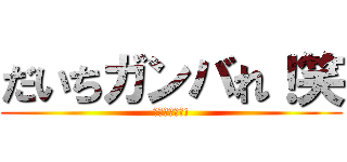 だいちガンバれ！笑 (君ならできる!)