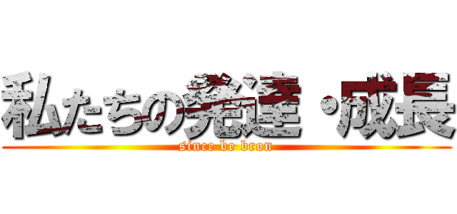 私たちの発達・成長 (since be bron)