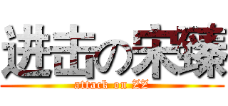 进击の宋臻 (attack on ZZ)