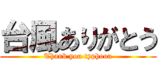 台風ありがとう (Thank you typhoon)