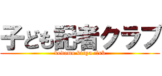 子ども記者クラブ (kodomo kisya club)