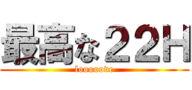 最高な２２Ｈ (looooove)