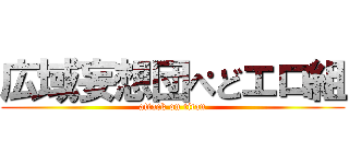 広域妄想団ぺどエロ組 (attack on titan)