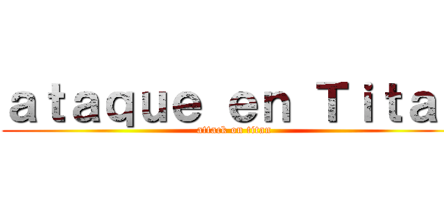 ａｔａｑｕｅ ｅｎ Ｔｉｔａｎ (attack on titan)