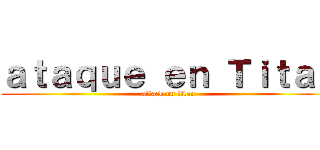 ａｔａｑｕｅ ｅｎ Ｔｉｔａｎ (attack on titan)