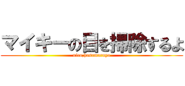 マイキーの目を掃除するよ (nico,hasamaruyo)