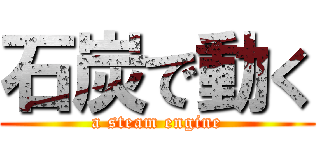 石炭で動く (a steam engine)