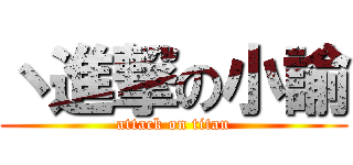 丶進撃の小諭 (attack on titan)