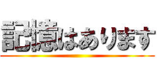 記憶はあります ()