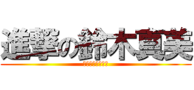 進撃の鈴木真美 (顔面崩壊閲覧注意)