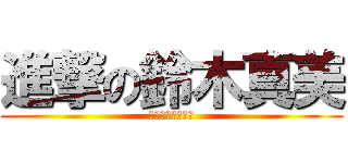 進撃の鈴木真美 (顔面崩壊閲覧注意)