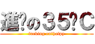 進擊の３５˙Ｃ (fucking enthalpy)