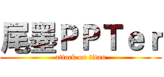 尾墨ＰＰＴｅｒ (attack on titan)