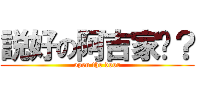 説好の阿吉家呢？ (open the door)