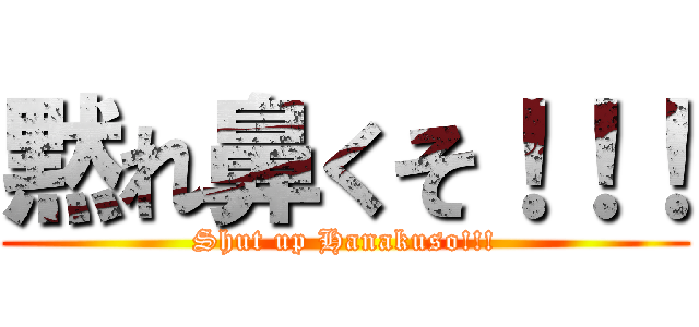 黙れ鼻くそ！！！ (Shut up Hanakuso!!!)