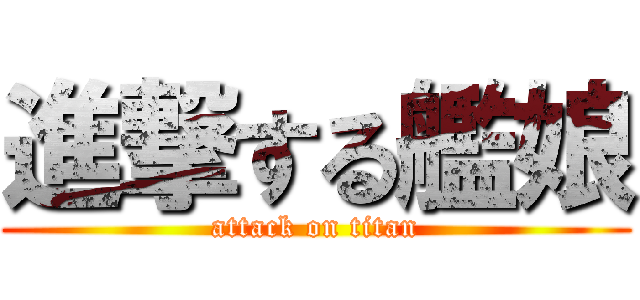 進撃する艦娘 (attack on titan)