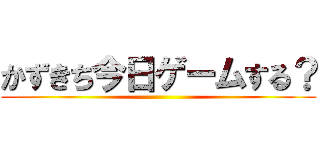 かずきち今日ゲームする？ ()