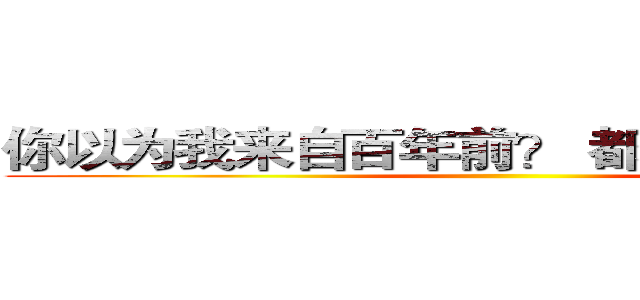 你以为我来自百年前？ 都怪我太过经典 ()