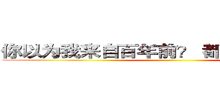 你以为我来自百年前？ 都怪我太过经典 ()