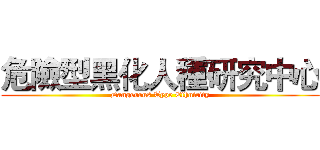危險型黑化人種研究中心 (Dangerous Type Ethnicity)