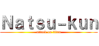 Ｎａｔｓｕ－ｋｕｎ (attack on titan)