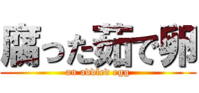 腐った茹で卵 (an addled egg)