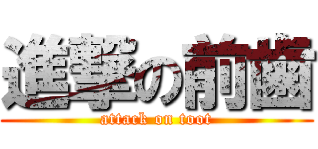 進撃の前歯 (attack on toot)