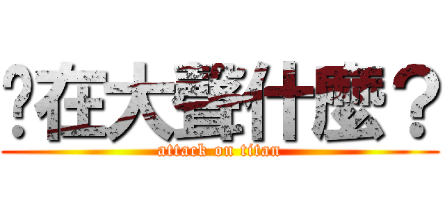 你在大聲什麼？ (attack on titan)