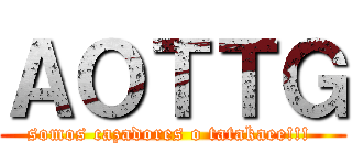 ＡＯＴＴＧ (somos cazadores o tatakaee!!! )