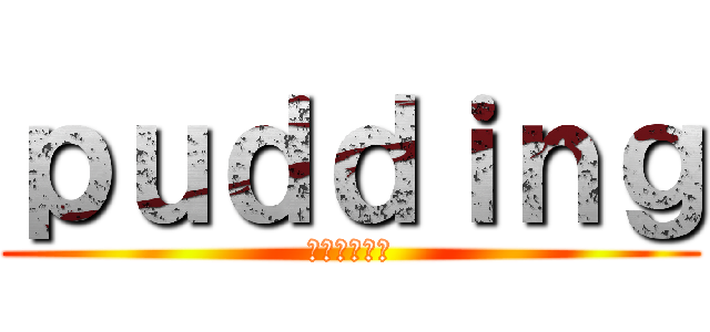 ｐｕｄｄｉｎｇ (新たなる闘い)