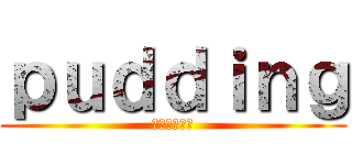 ｐｕｄｄｉｎｇ (新たなる闘い)