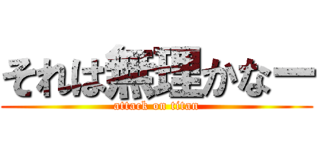 それは無理かなー (attack on titan)