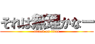 それは無理かなー (attack on titan)