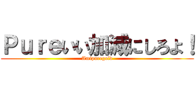 Ｐｕｒｅいい加減にしろよ！ (Amipuregold)