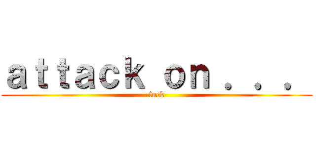 ａｔｔａｃｋ ｏｎ ．．． (fuck)